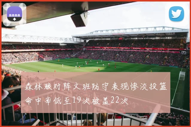 森林狼对阵文班防守表现惨淡投篮命中率低至19次被盖22次