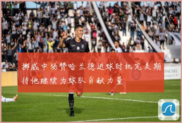 挪威中场赞哈兰德进球时机完美期待他继续为球队贡献力量