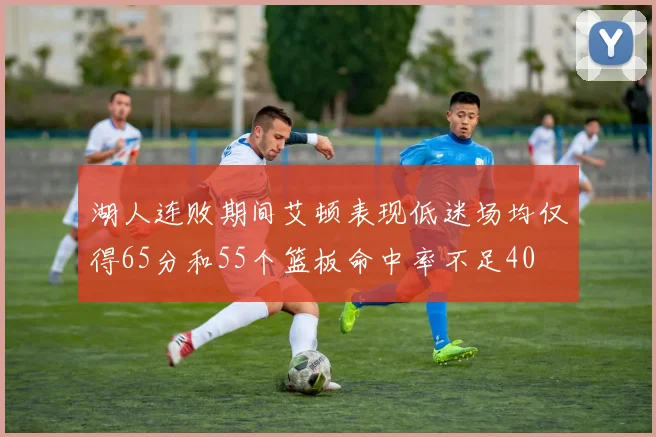 湖人连败期间艾顿表现低迷场均仅得65分和55个篮板命中率不足40