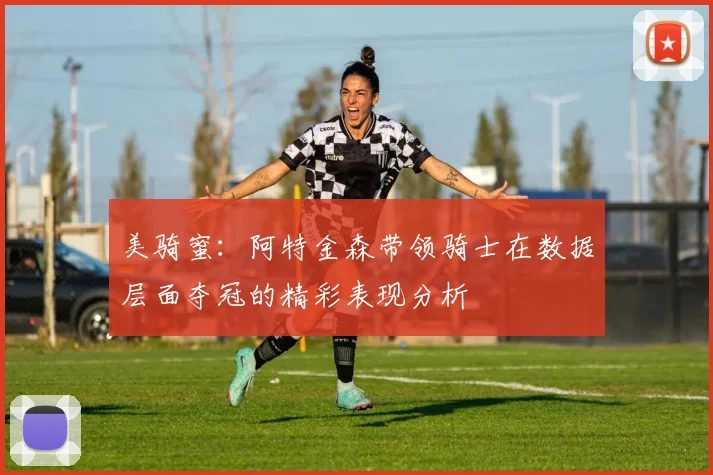 美骑蜜：阿特金森带领骑士在数据层面夺冠的精彩表现分析
