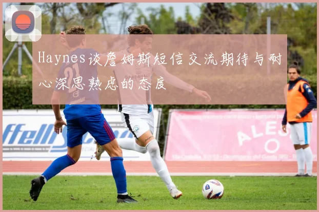 Haynes谈詹姆斯短信交流期待与耐心深思熟虑的态度