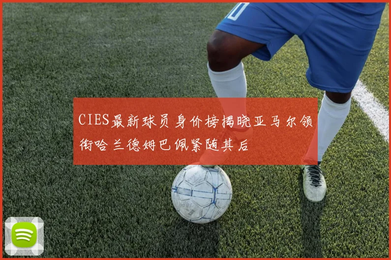 CIES最新球员身价榜揭晓亚马尔领衔哈兰德姆巴佩紧随其后