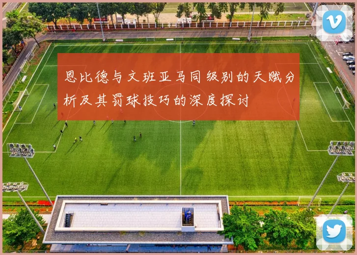 恩比德与文班亚马同级别的天赋分析及其罚球技巧的深度探讨