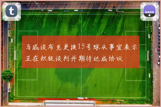 马威谈布克更换15号球衣事宜表示正在积极谈判并期待达成协议