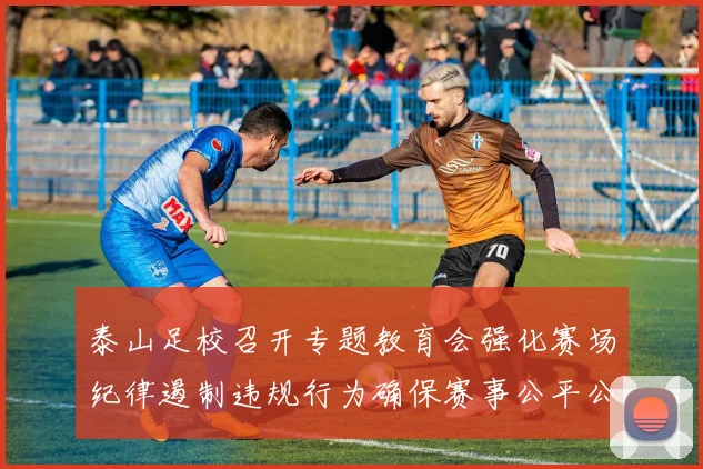 泰山足校召开专题教育会强化赛场纪律遏制违规行为确保赛事公平公正