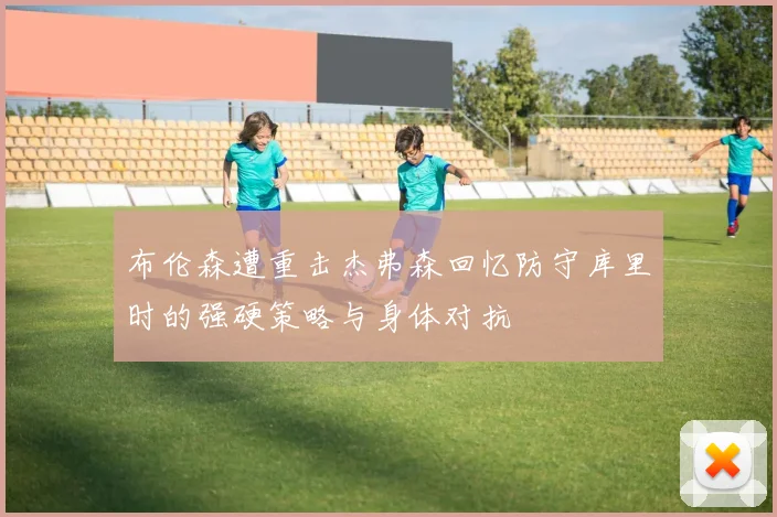 布伦森遭重击杰弗森回忆防守库里时的强硬策略与身体对抗