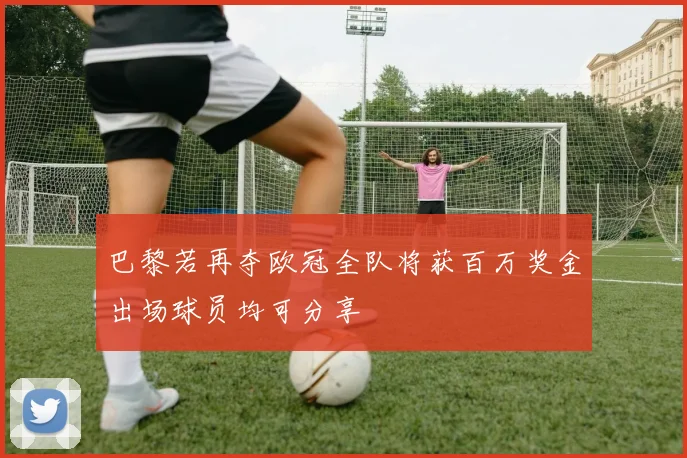 巴黎若再夺欧冠全队将获百万奖金出场球员均可分享