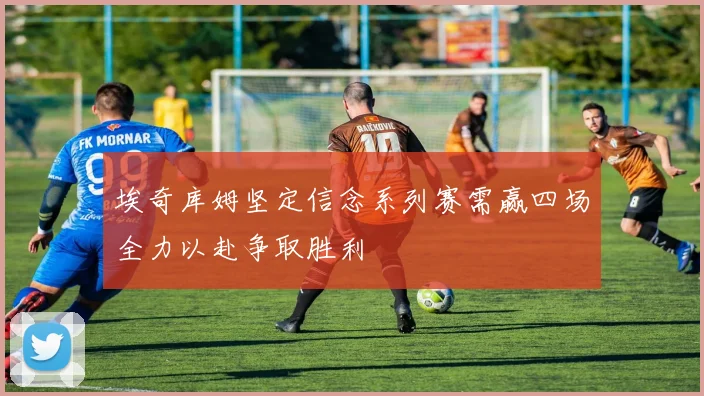 埃奇库姆坚定信念系列赛需赢四场全力以赴争取胜利