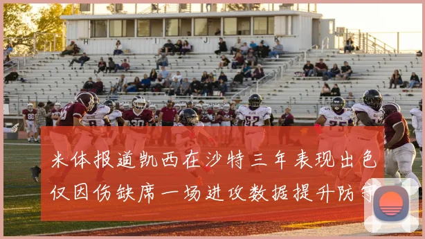 米体报道凯西在沙特三年表现出色仅因伤缺席一场进攻数据提升防守工作有所减少