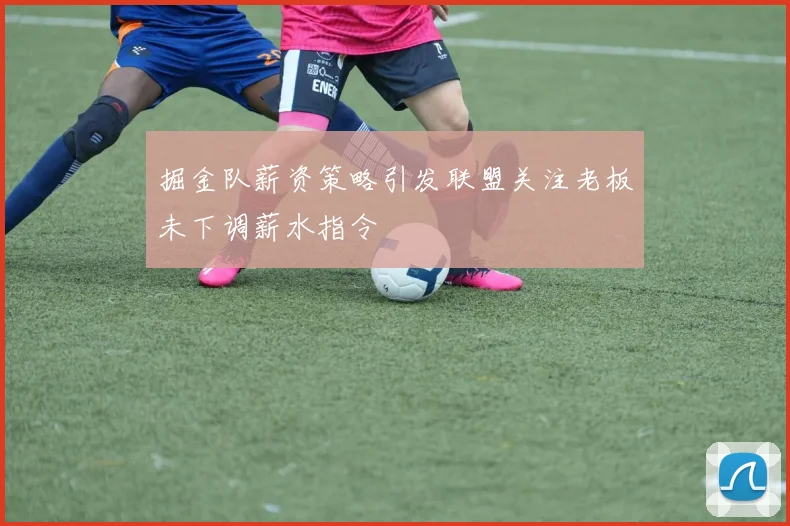掘金队薪资策略引发联盟关注老板未下调薪水指令