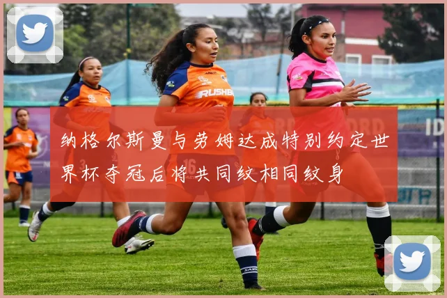 纳格尔斯曼与劳姆达成特别约定世界杯夺冠后将共同纹相同纹身