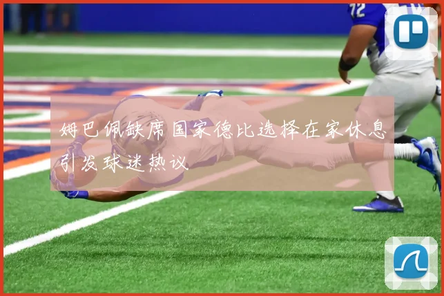 姆巴佩缺席国家德比选择在家休息引发球迷热议