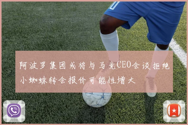 阿波罗集团或将与马竞CEO会谈拒绝小蜘蛛转会报价可能性增大