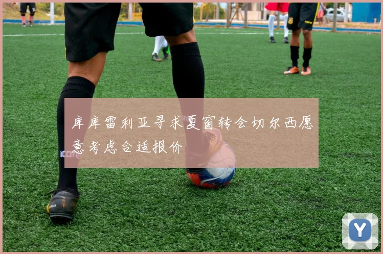库库雷利亚寻求夏窗转会切尔西愿意考虑合适报价