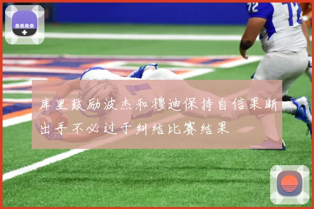 库里鼓励波杰和穆迪保持自信果断出手不必过于纠结比赛结果
