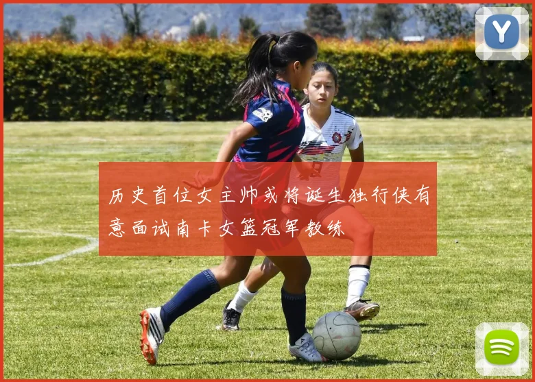 历史首位女主帅或将诞生独行侠有意面试南卡女篮冠军教练
