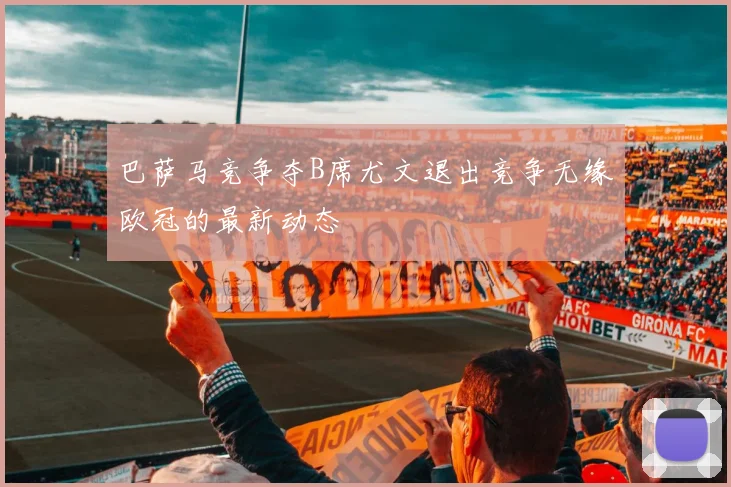 巴萨马竞争夺B席尤文退出竞争无缘欧冠的最新动态
