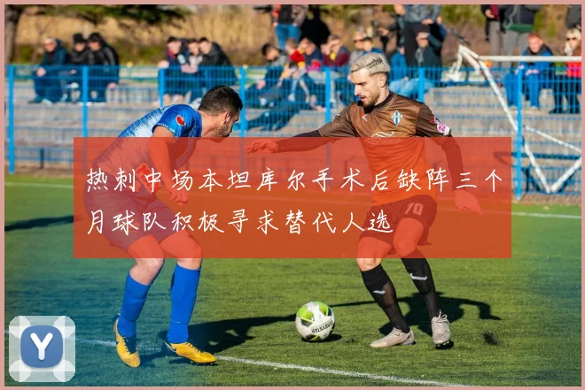 热刺中场本坦库尔手术后缺阵三个月球队积极寻求替代人选