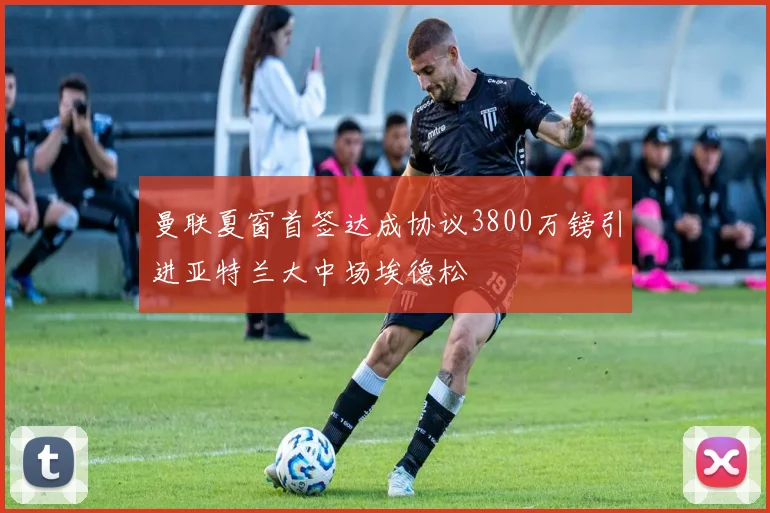 曼联夏窗首签达成协议3800万镑引进亚特兰大中场埃德松
