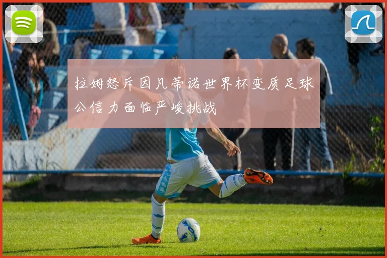 拉姆怒斥因凡蒂诺世界杯变质足球公信力面临严峻挑战