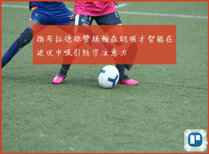 扬布拉德称赞杨瀚森聪明才智能在进攻中吸引防守注意力