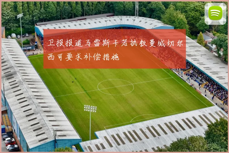 卫报报道马雷斯卡若执教曼城切尔西可要求补偿措施