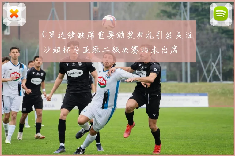 C罗连续缺席重要颁奖典礼引发关注沙超杯与亚冠二级决赛均未出席