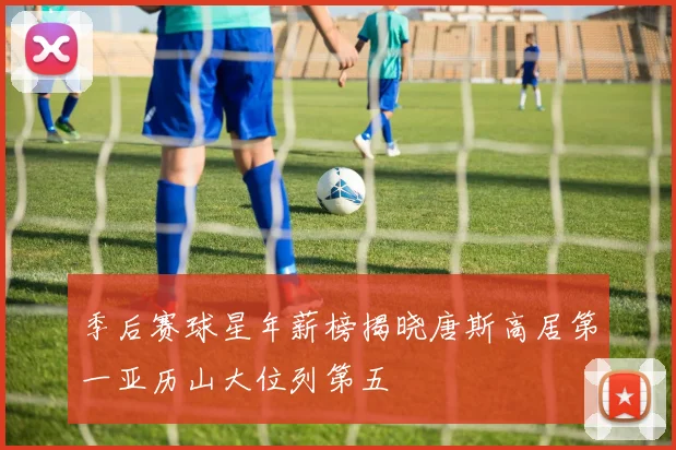 季后赛球星年薪榜揭晓唐斯高居第一亚历山大位列第五