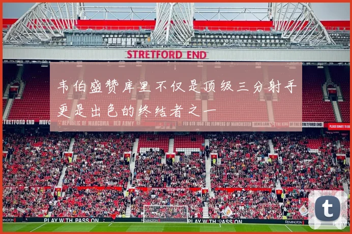 韦伯盛赞库里不仅是顶级三分射手更是出色的终结者之一