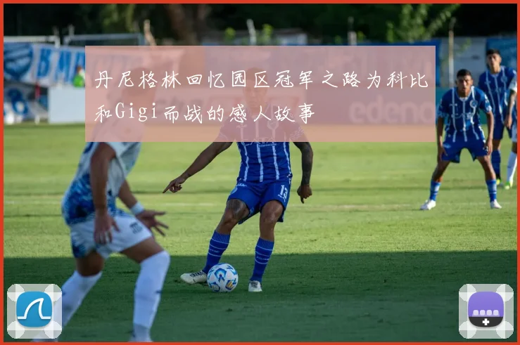 丹尼格林回忆园区冠军之路为科比和Gigi而战的感人故事