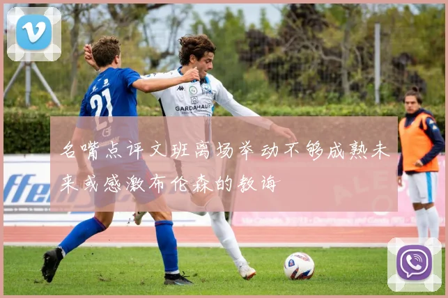 名嘴点评文班离场举动不够成熟未来或感激布伦森的教诲