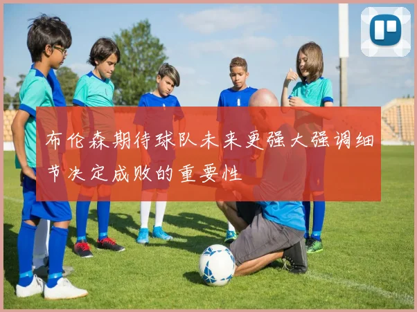 布伦森期待球队未来更强大强调细节决定成败的重要性